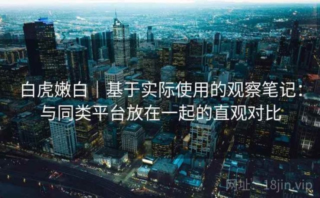 白虎嫩白｜基于实际使用的观察笔记：与同类平台放在一起的直观对比