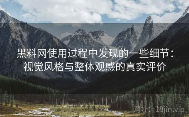 黑料网使用过程中发现的一些细节：视觉风格与整体观感的真实评价