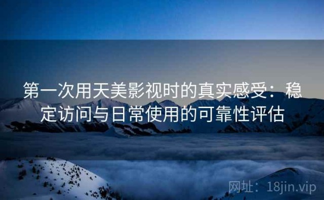 第一次用天美影视时的真实感受：稳定访问与日常使用的可靠性评估