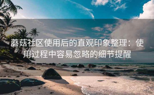 蘑菇社区使用后的直观印象整理：使用过程中容易忽略的细节提醒