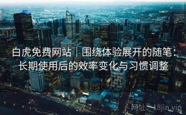 白虎免费网站｜围绕体验展开的随笔：长期使用后的效率变化与习惯调整