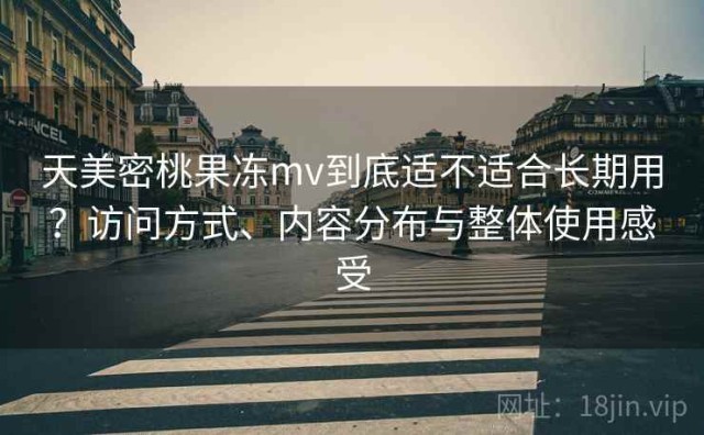天美密桃果冻mv到底适不适合长期用？访问方式、内容分布与整体使用感受