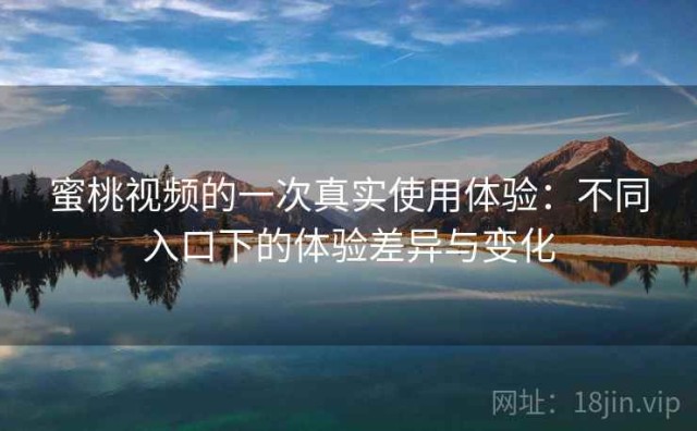 蜜桃视频的一次真实使用体验：不同入口下的体验差异与变化