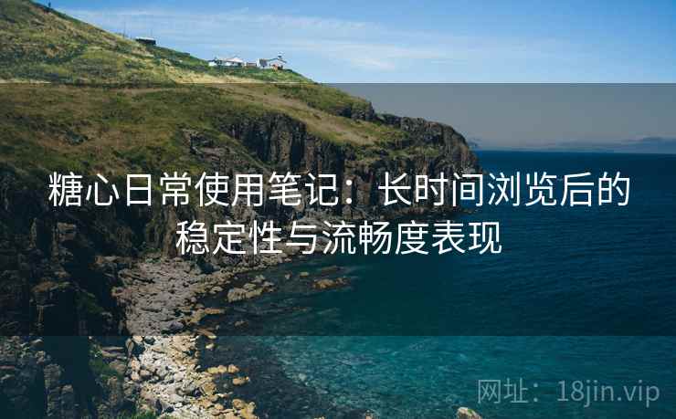 糖心日常使用笔记：长时间浏览后的稳定性与流畅度表现