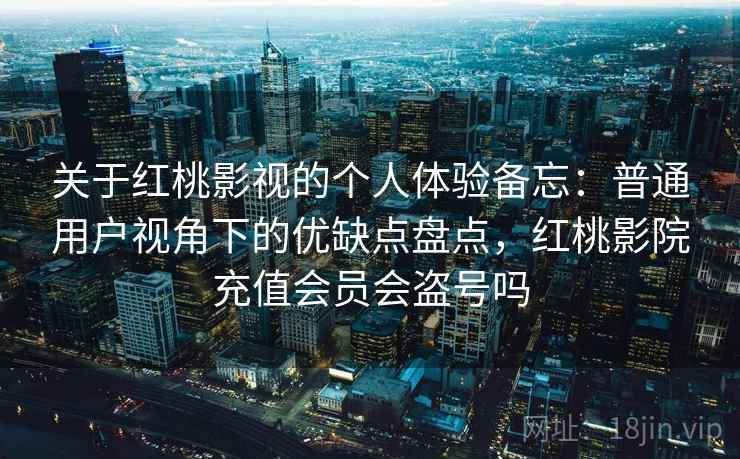 关于红桃影视的个人体验备忘：普通用户视角下的优缺点盘点，红桃影院充值会员会盗号吗