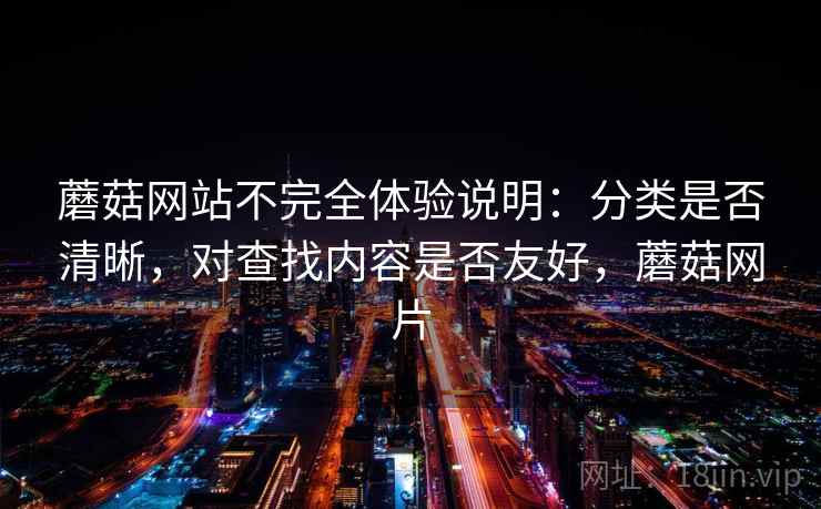 蘑菇网站不完全体验说明：分类是否清晰，对查找内容是否友好，蘑菇网片