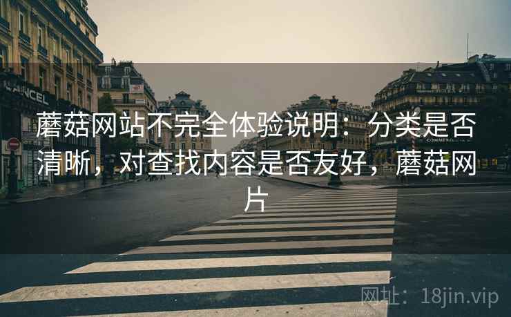 蘑菇网站不完全体验说明：分类是否清晰，对查找内容是否友好，蘑菇网片