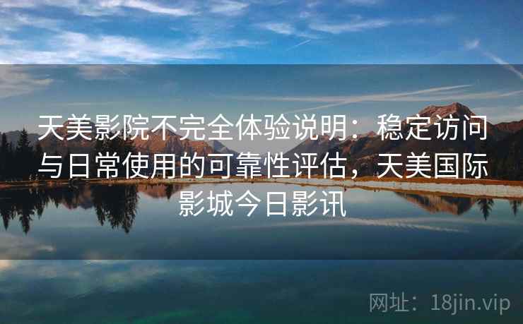 天美影院不完全体验说明：稳定访问与日常使用的可靠性评估，天美国际影城今日影讯