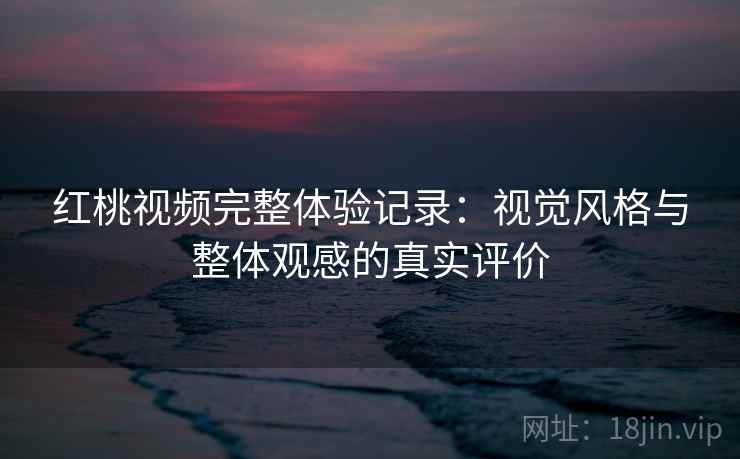 红桃视频完整体验记录：视觉风格与整体观感的真实评价