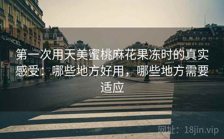第一次用天美蜜桃麻花果冻时的真实感受：哪些地方好用，哪些地方需要适应