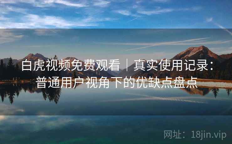 白虎视频免费观看｜真实使用记录：普通用户视角下的优缺点盘点