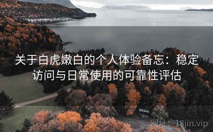 关于白虎嫩白的个人体验备忘：稳定访问与日常使用的可靠性评估