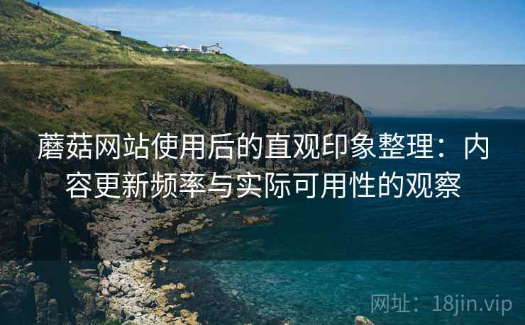 蘑菇网站使用后的直观印象整理:内容更新频率与实际可用性的观察 蘑菇网站使用后的直观印象整理:内容更新频率与实际可用性的观察
