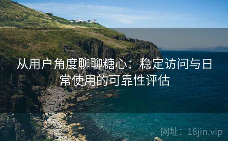 从用户角度聊聊糖心：稳定访问与日常使用的可靠性评估
