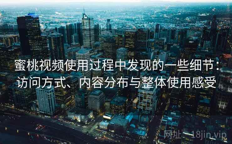 蜜桃视频使用过程中发现的一些细节:访问方式、内容分布与整体使用感受 蜜桃视频使用过程中发现的一些细节:访问方式、内容分布与整体使用感受