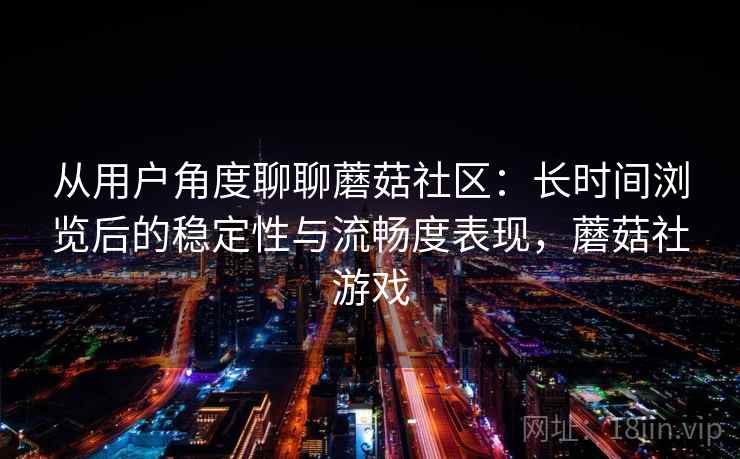 从用户角度聊聊蘑菇社区：长时间浏览后的稳定性与流畅度表现，蘑菇社游戏