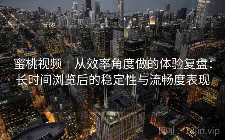 蜜桃视频｜从效率角度做的体验复盘：长时间浏览后的稳定性与流畅度表现