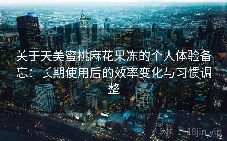 关于天美蜜桃麻花果冻的个人体验备忘：长期使用后的效率变化与习惯调整