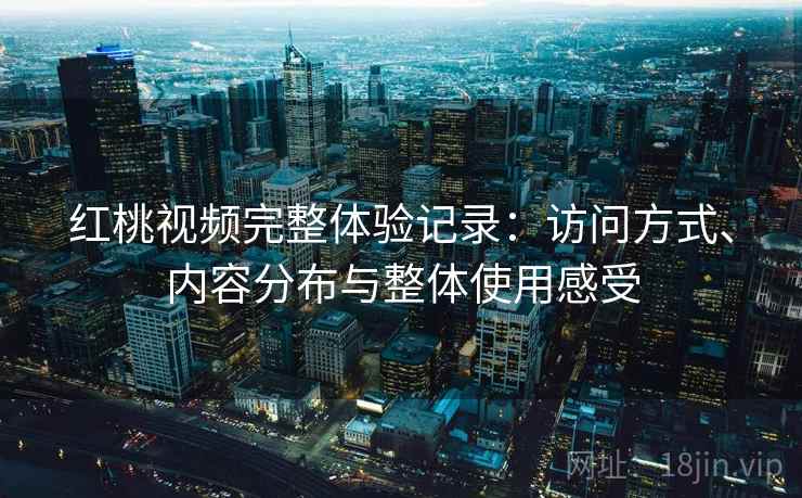 红桃视频完整体验记录：访问方式、内容分布与整体使用感受