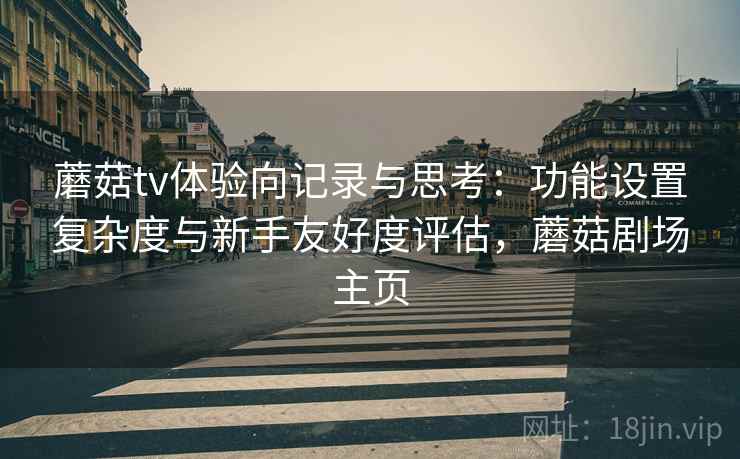 蘑菇tv体验向记录与思考:功能设置复杂度与新手友好度评估,蘑菇剧场主页 蘑菇tv体验向记录与思考:功能设置复杂度与新手友好度评估,蘑菇剧场主页