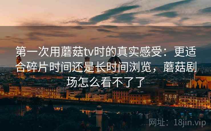 第一次用蘑菇tv时的真实感受：更适合碎片时间还是长时间浏览，蘑菇剧场怎么看不了了