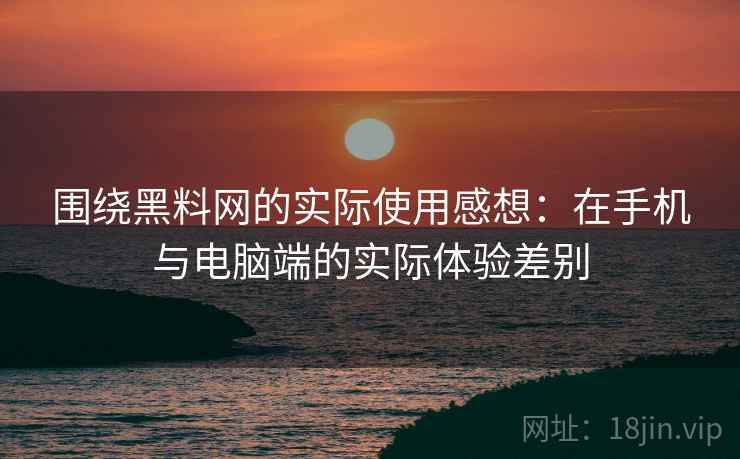 围绕黑料网的实际使用感想：在手机与电脑端的实际体验差别