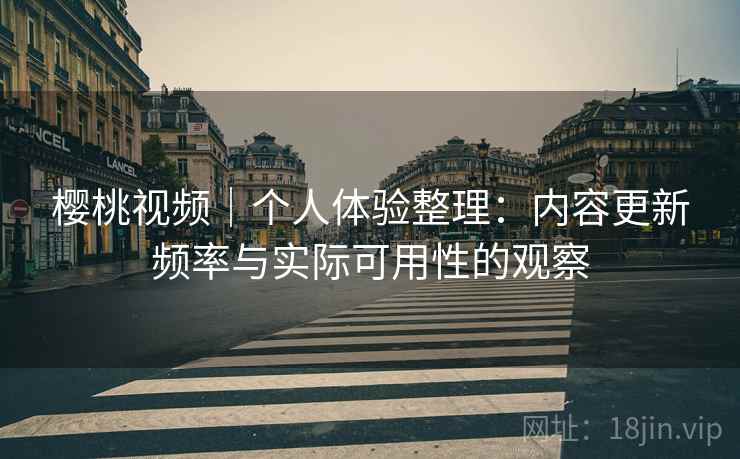 樱桃视频|个人体验整理:内容更新频率与实际可用性的观察 樱桃视频|个人体验整理:内容更新频率与实际可用性的观察