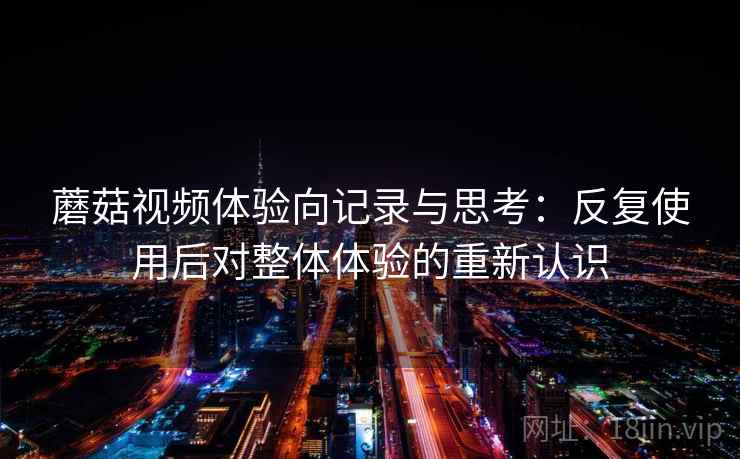 蘑菇视频体验向记录与思考：反复使用后对整体体验的重新认识