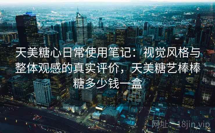 天美糖心日常使用笔记：视觉风格与整体观感的真实评价，天美糖艺棒棒糖多少钱一盒