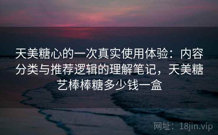 天美糖心的一次真实使用体验：内容分类与推荐逻辑的理解笔记，天美糖艺棒棒糖多少钱一盒