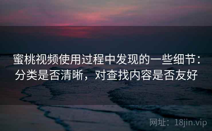 蜜桃视频使用过程中发现的一些细节：分类是否清晰，对查找内容是否友好