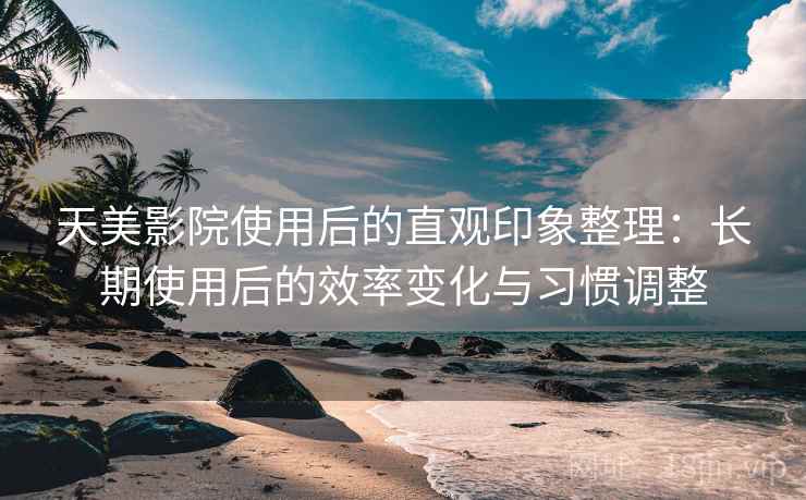 天美影院使用后的直观印象整理:长期使用后的效率变化与习惯调整 天美影院使用后的直观印象整理:长期使用后的效率变化与习惯调整