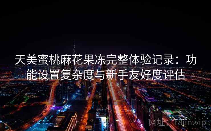 天美蜜桃麻花果冻完整体验记录：功能设置复杂度与新手友好度评估