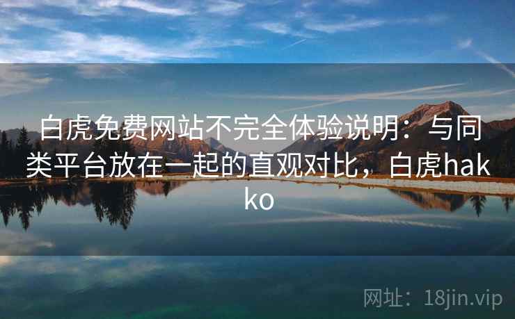 白虎免费网站不完全体验说明:与同类平台放在一起的直观对比,白虎hakko 白虎免费网站不完全体验说明:与同类平台放在一起的直观对比,白虎hakko