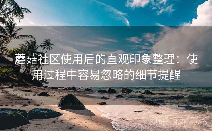 蘑菇社区使用后的直观印象整理：使用过程中容易忽略的细节提醒