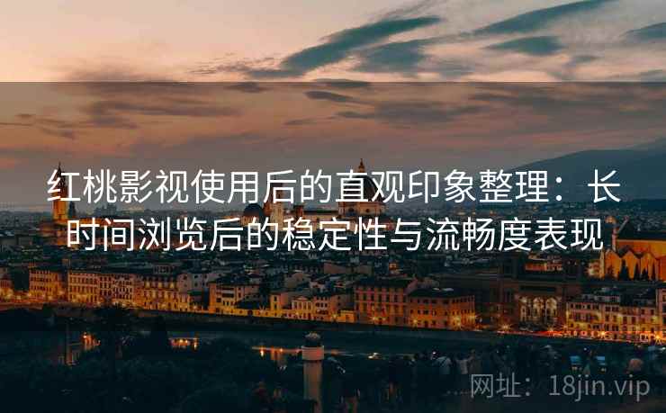 红桃影视使用后的直观印象整理：长时间浏览后的稳定性与流畅度表现