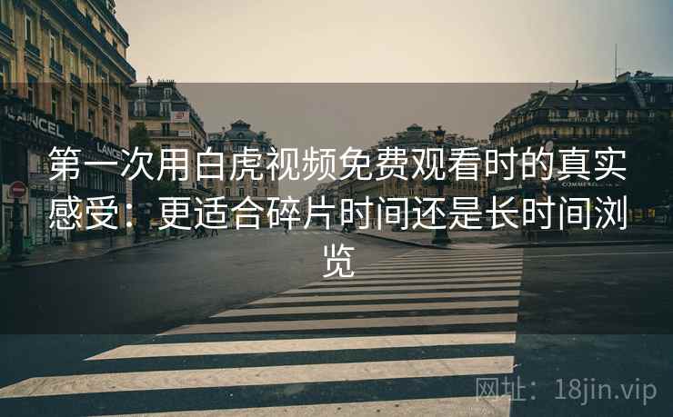 第一次用白虎视频免费观看时的真实感受：更适合碎片时间还是长时间浏览
