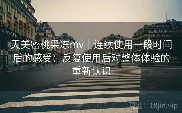天美密桃果冻mv|连续使用一段时间后的感受:反复使用后对整体体验的重新认识 天美密桃果冻mv|连续使用一段时间后的感受:反复使用后对整体体验的重新认识