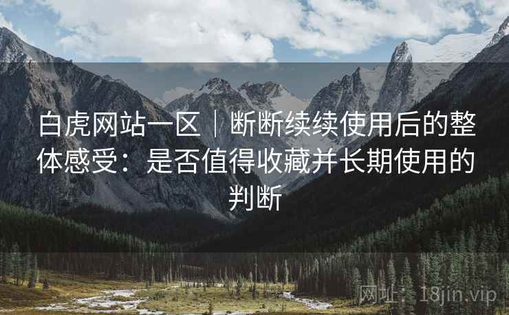 白虎网站一区｜断断续续使用后的整体感受：是否值得收藏并长期使用的判断