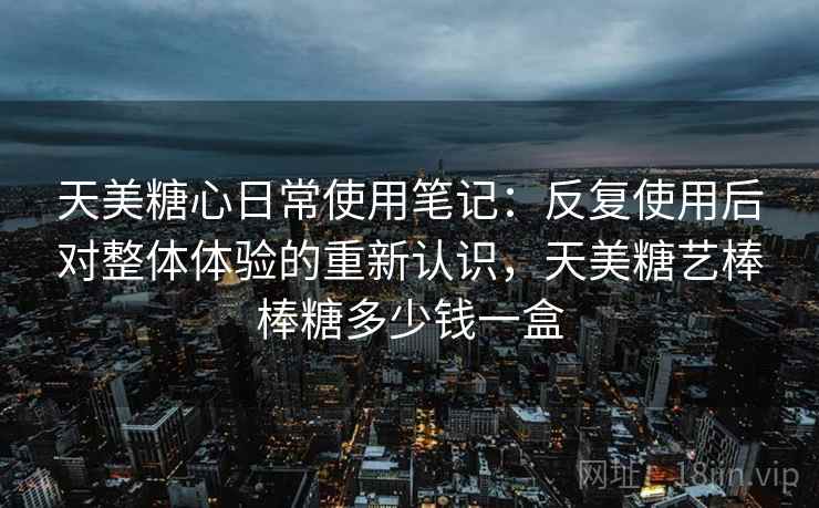 天美糖心日常使用笔记：反复使用后对整体体验的重新认识，天美糖艺棒棒糖多少钱一盒
