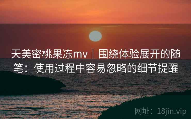 天美密桃果冻mv|围绕体验展开的随笔:使用过程中容易忽略的细节提醒 天美密桃果冻mv|围绕体验展开的随笔:使用过程中容易忽略的细节提醒