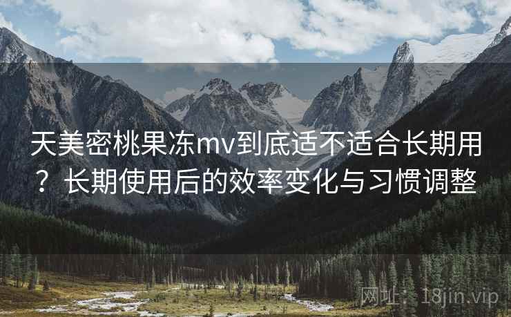 天美密桃果冻mv到底适不适合长期用?长期使用后的效率变化与习惯调整 天美密桃果冻mv到底适不适合长期用?长期使用后的效率变化与习惯调整