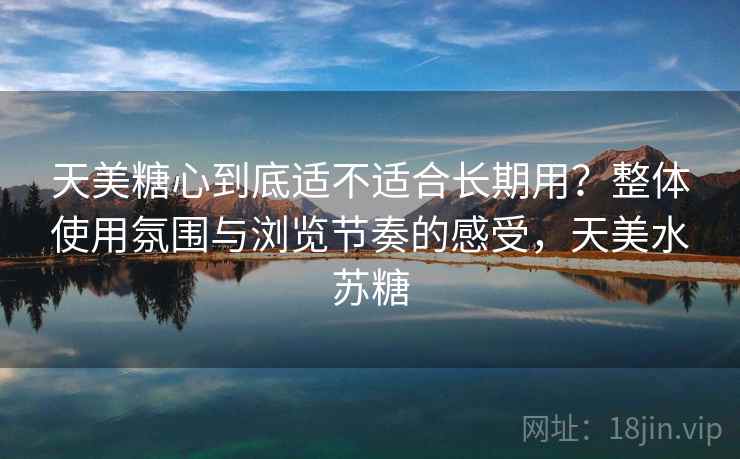 天美糖心到底适不适合长期用？整体使用氛围与浏览节奏的感受，天美水苏糖