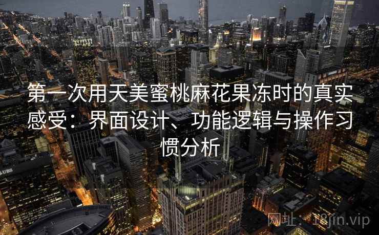 第一次用天美蜜桃麻花果冻时的真实感受:界面设计、功能逻辑与操作习惯分析 第一次用天美蜜桃麻花果冻时的真实感受:界面设计、功能逻辑与操作习惯分析