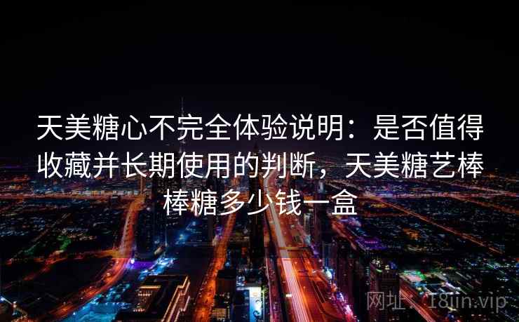 天美糖心不完全体验说明：是否值得收藏并长期使用的判断，天美糖艺棒棒糖多少钱一盒