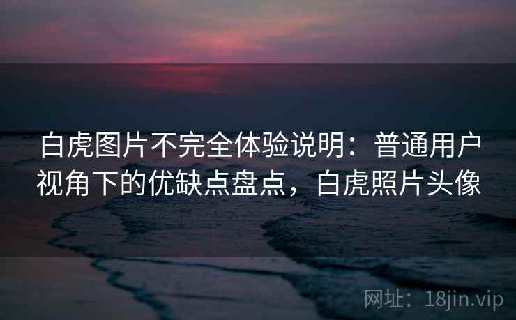 白虎图片不完全体验说明：普通用户视角下的优缺点盘点，白虎照片头像