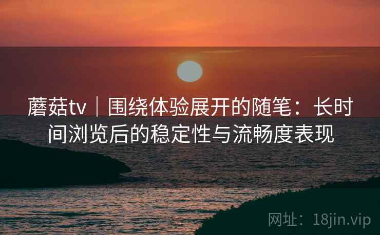 蘑菇tv|围绕体验展开的随笔:长时间浏览后的稳定性与流畅度表现 蘑菇tv|围绕体验展开的随笔:长时间浏览后的稳定性与流畅度表现