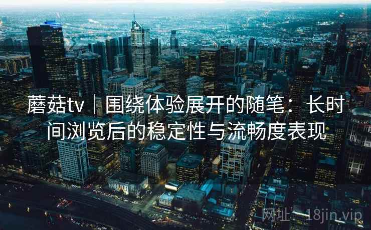 蘑菇tv|围绕体验展开的随笔:长时间浏览后的稳定性与流畅度表现 蘑菇tv|围绕体验展开的随笔:长时间浏览后的稳定性与流畅度表现