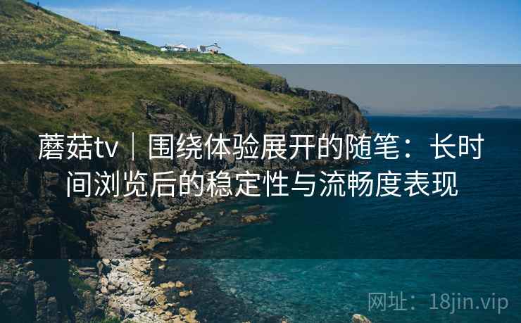 蘑菇tv|围绕体验展开的随笔:长时间浏览后的稳定性与流畅度表现 蘑菇tv|围绕体验展开的随笔:长时间浏览后的稳定性与流畅度表现