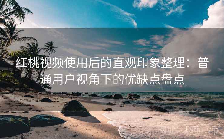 红桃视频使用后的直观印象整理：普通用户视角下的优缺点盘点